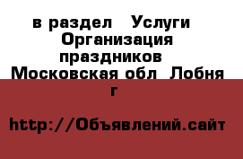  в раздел : Услуги » Организация праздников . Московская обл.,Лобня г.